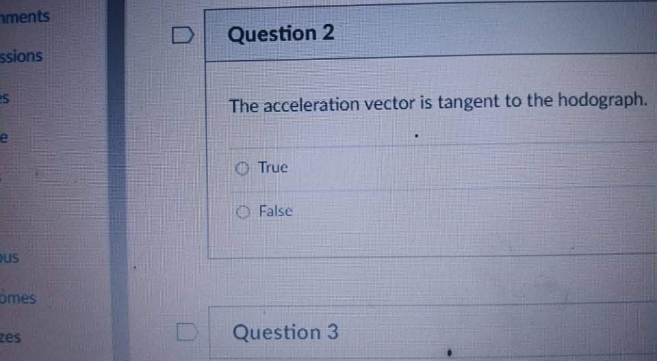 nments
Question 2
ssions
The acceleration vector is tangent to the hodograph.
O True
O False
Dus
omes
zes
Question 3
