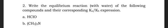 2. Write the equilibrium reaction (with water) of the following
compounds and their corresponding Ka/Kb expression.
a. HCIO
b. (CH3)3N