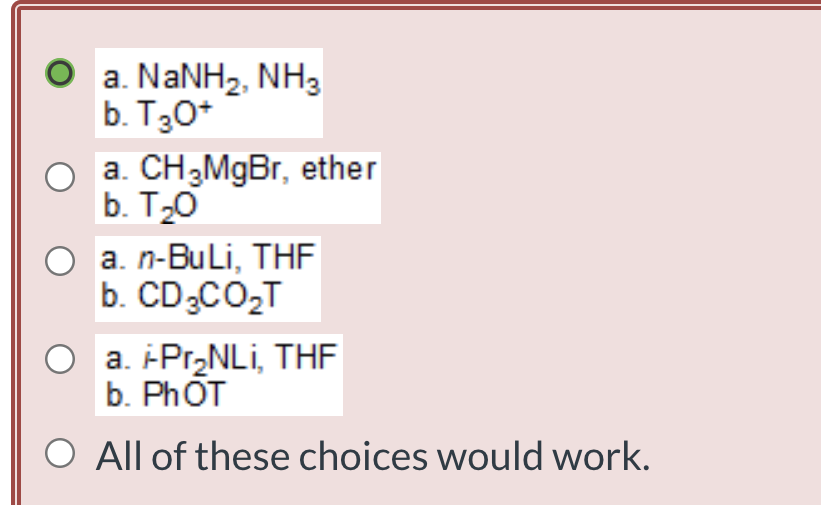 O a. NANH2, NH3
b. T30*
a. CH3MgBr, ether
b. T20
a. n-BuLi, THF
b. CD3CO,T
a. -Pr,NLi, THF
b. PHOT
O All of these choices would work.
