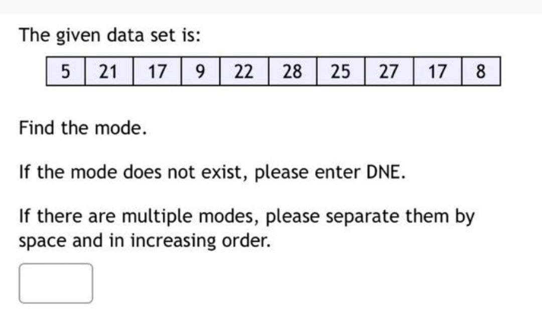 The given data set is:
5 21 17 9
22 28 25 27
17
8
Find the mode.
If the mode does not exist, please enter DNE.
If there are multiple modes, please separate them by
space and in increasing order.