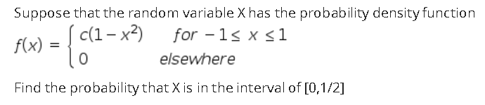 Suppose that the random variable X has the probability density function
f(x) = {
c(1- x2)
for - 1< x 1
elsewhere
Find the probability that X is in the interval of [0,1/2]
