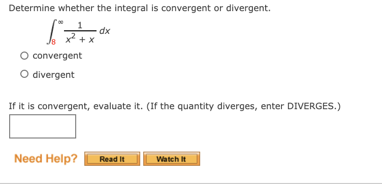 Determine whether the integral is convergent or divergent.
1
x + x
xp
O convergent
O divergent
If it is convergent, evaluate it. (If the quantity diverges, enter DIVERGES.)
Need Help?
Read It
Watch It
