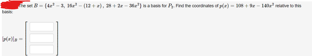 basis:
The set B = {4x² − 3, 16x² − (12 + x), 28 + 2x − 36x²} is a basis for P₂. Find the coordinates of p(x) = 108 + 9x − 140x² relative to this
[p(x)] B =
