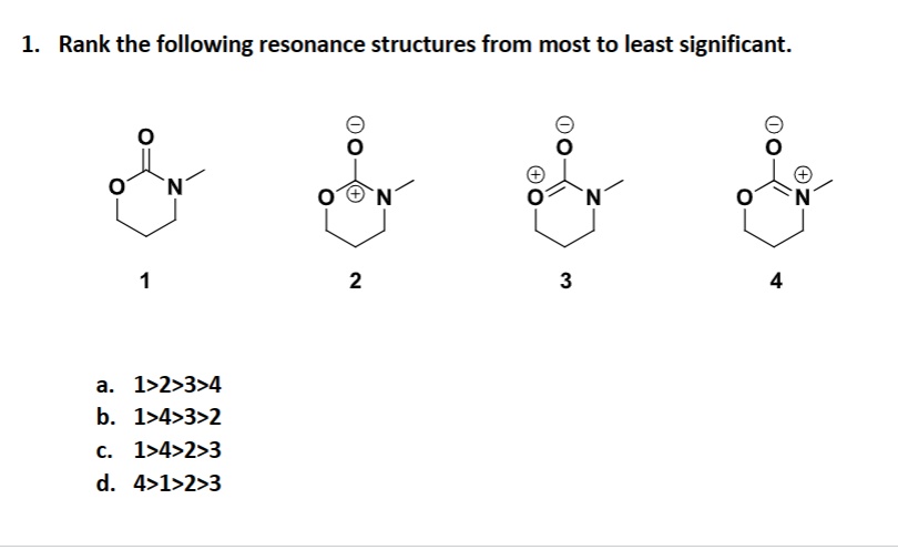 1. Rank the following resonance structures from most to least significant.
1
N
a. 1>2>3>4
b. 1>4>3>2
c. 1>4>2>3
d. 4>1>2>3
2
3
N
4
N