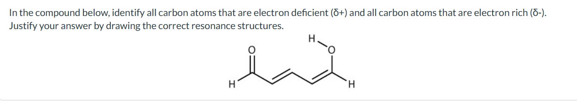 In the compound below, identify all carbon atoms that are electron deficient (8+) and all carbon atoms that are electron rich (d-).
Justify your answer by drawing the correct resonance structures.
H
had
H
H