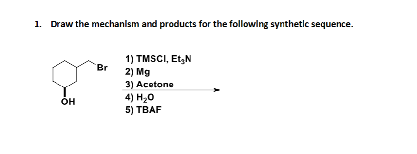 1. Draw the mechanism and products for the following synthetic sequence.
OH
1) TMSCI, Et3N
Br
2) Mg
3) Acetone
4) H₂O
5) TBAF