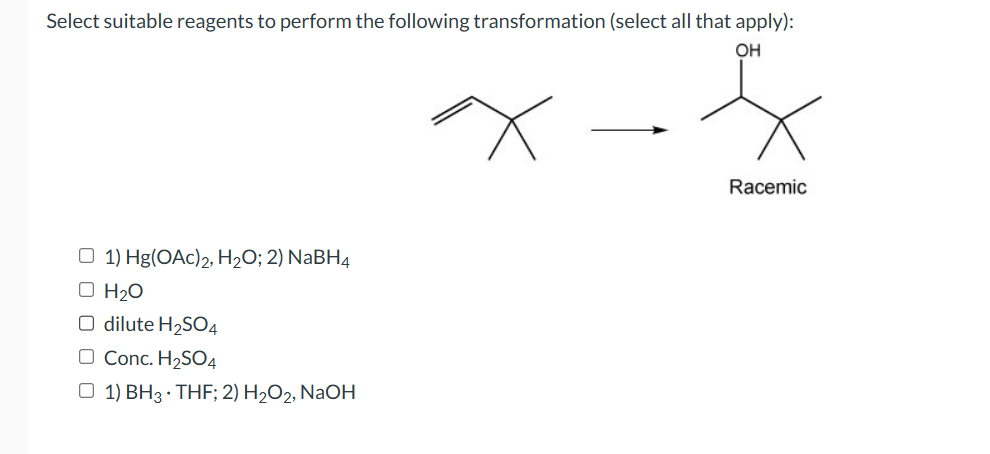 Select suitable reagents to perform the following transformation (select all that apply):
OH
O 1) Hg(OAc) 2, H₂O; 2) NaBH4
O H₂O
O dilute H₂SO4
O Conc. H₂SO4
O 1) BH 3 THF; 2) H₂O2, NaOH
Racemic