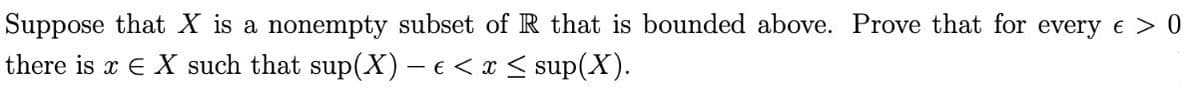 Suppose that X is a nonempty subset of R that is bounded above. Prove that for every € > 0
there is x EX such that sup(X) - € < x≤ sup(X).