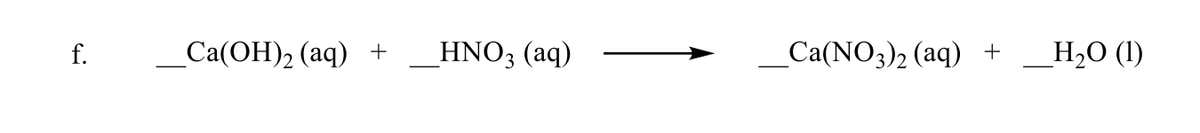 f.
_Ca(OH)2 (aq) +
_HNO3 (aq)
Ca(NO3)2 (aq)
+
_H2O (1)
