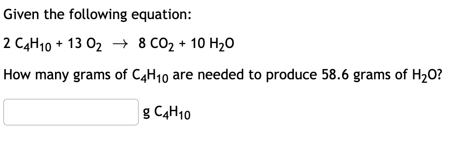 Given the following equation:
2 C4H10 + 13 0₂ → 8 CO₂ + 10 H₂O
How many grams of C4H₁0 are needed to produce 58.6 grams of H₂O?
g C4H10