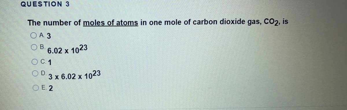 QUESTION 3
The number of moles of atoms in one mole of carbon dioxide gas, CO2, is
O A. 3
B.
6.02 x
1023
ОС. 1
3 x 6.02 x 1023
O E. 2
O D
