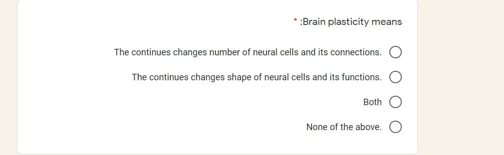 :Brain plasticity means
The continues changes number of neural cells and its connections.
The continues changes shape of neural cells and its functions.
Both
None of the above.
