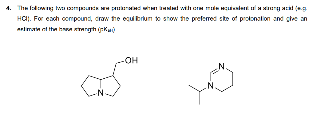 4. The following two compounds are protonated when treated with one mole equivalent of a strong acid (e.g.
HCI). For each compound, draw the equilibrium to show the preferred site of protonation and give an
estimate of the base strength (pKaH).
-OH