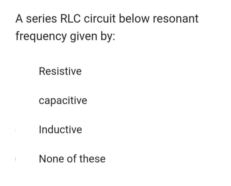 A series RLC circuit below resonant
frequency given by:
1
Resistive
capacitive
Inductive
None of these