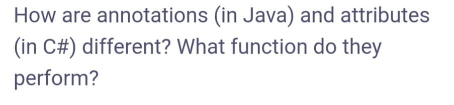 How are annotations (in Java) and attributes
(in C#) different? What function do they
perform?
