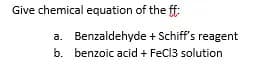 Give chemical equation of the ff:
Benzaldehyde + Schiff's reagent
b. benzoic acid + FeCl3 solution