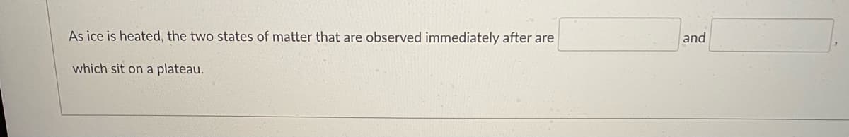 As ice is heated, the two states of matter that are observed immediately after are
and
which sit on a plateau.
