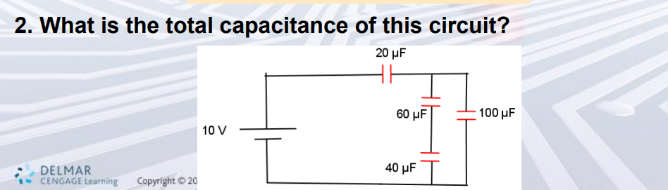 2. What is the total capacitance of this circuit?
20 μF
DELMAR
CENGAGE Learning Copyright © 20
10 V
60 μF
40 μF
100 μF
