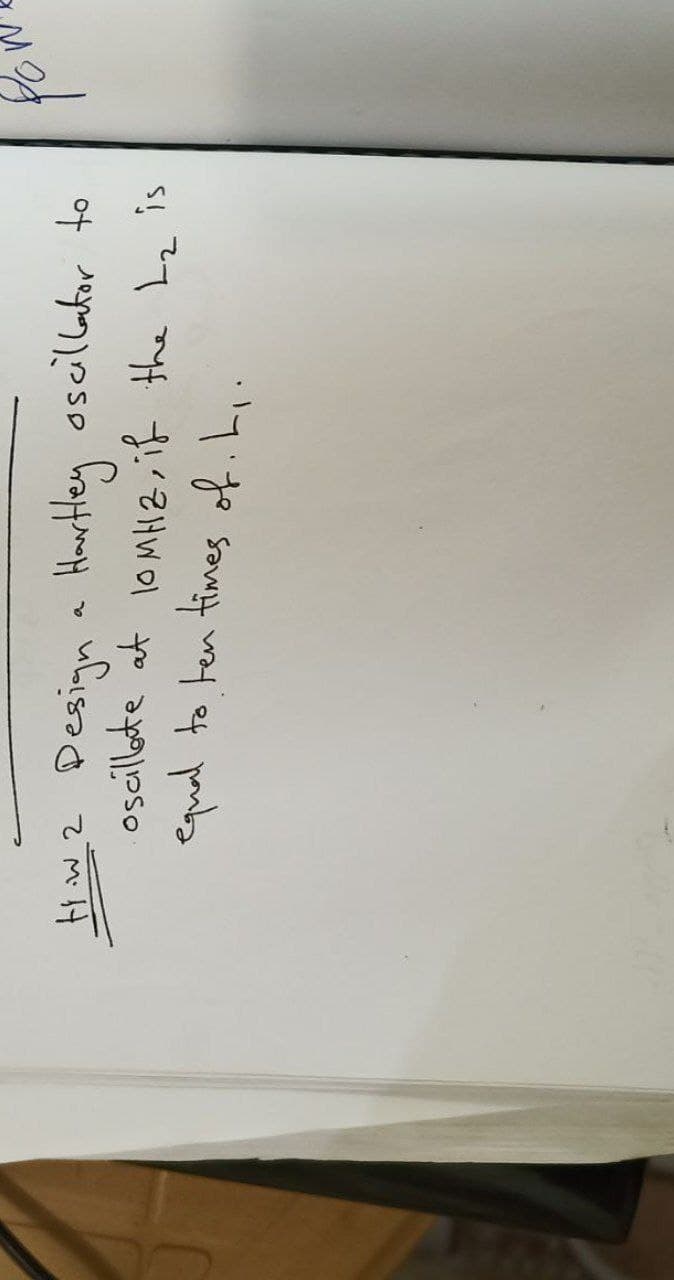 W
How?
22 Design a Hartley oscillator to
oscillate at 10MHZ, if the L₂ is
equal to ten times of. L₁.