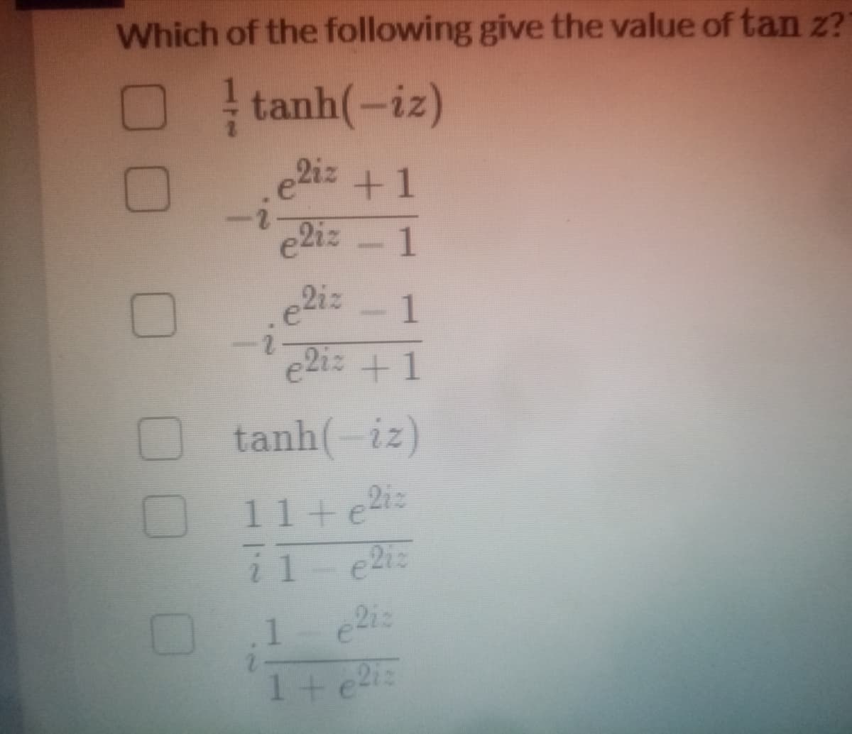Which of the following give the value of tan z?
tanh(-iz)
e2iz
1
e2iz 1
e2iz +1
tanh(-iz)
11+ e2iz
i 1- e2iz
1
1+e2i
