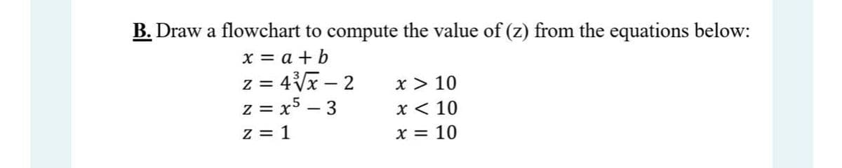 B. Draw a flowchart to compute the value of (z) from the equations below:
x = a + b
z = 4Vx – 2
z = x5 – 3
z = 1
x > 10
x < 10
x = 10
