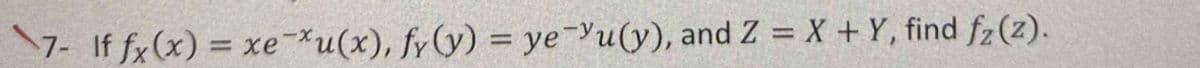 7- If fx(x) = xexu(x), fy(y) = ye yu(y), and Z = X + Y, find fz (z).