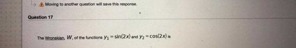 A Moving to another question will save this response.
Question 17
The Wronskian, W, of the functions y1 = sin(2x) and y2 = cos(2x) is
