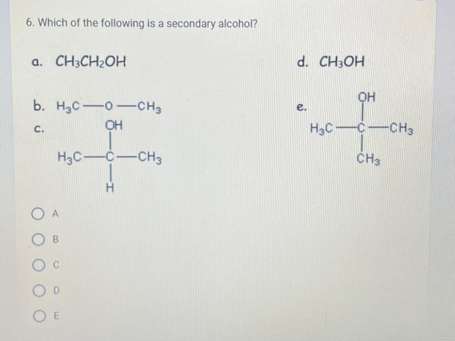 6. Which of the following is a secondary alcohol?
b. H3C -0 -CH3
OH
с.
О А
О в
O c
О Е
Н
H3C-C-CH3
-H
d. CH3OH
OH
H3C -C-CH3
CH3