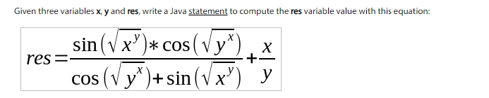 Given three variables x, y and res, write a Java statement to compute the res variable value with this equation:
sin (v x')* cos (Vy*), x
+
res=-
cos (V y*)+sin (Vx') y
