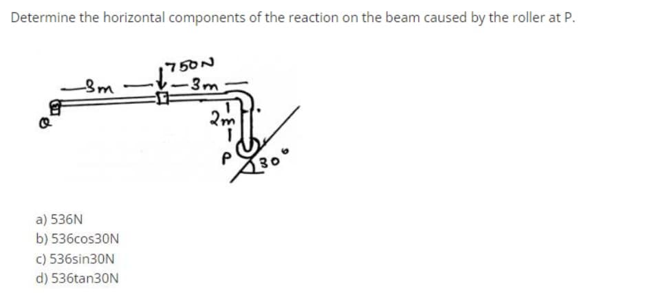 Determine the horizontal components of the reaction on the beam caused by the roller at P.
o
-Sm
a) 536N
b) 536cos30N
c) 536sin30N
d) 536tan30N
750N
-3m
2m
P
30