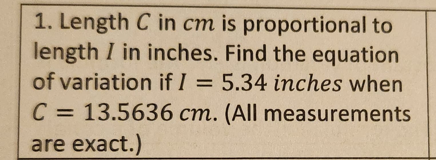 1. Length C in cm is proportional to
length I in inches. Find the equation
of variation if I = 5.34 inches when
C = 13.5636 cm. (All measurements
are exact.)