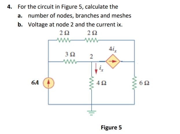 4. For the circuit in Figure 5, calculate the
a. number of nodes, branches and meshes
b. Voltage at node 2 and the current ix.
2Ω
22
ww
4i,
ww-
6A
4Ω
62
Figure 5
2.

