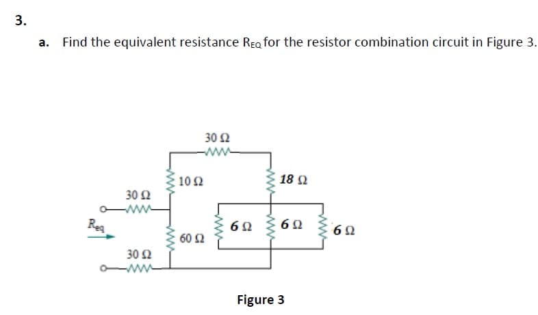 a. Find the equivalent resistance REg for the resistor combination circuit in Figure 3.
30 Ω
ww-
10Ω
18 Ω
30 Ω
ww
Reg
60 Ω
30 Ω
ww
Figure 3
ww
3.
