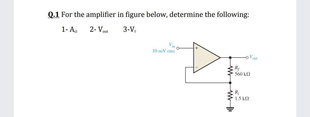Q.1 For the amplifier in figure below, determine the following:
1- Ad
2- V.
3-V;
out
Vin
10 mV rms
out
Rf
560 k2
R;
1.5 kN
