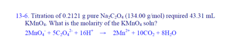 13-6. Titration of 0.2121 g pure Na,C2O4 (134.00 g/mol) required 43.31 mL
KMNO4. What is the molarity of the KMNO4 soln?
2MnO4¯ + 5C20,² + 16H*
2Mn** + 10CO + 8H2O
