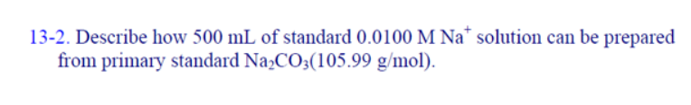 13-2. Describe how 500 mL of standard 0.0100 M Na* solution can be prepared
from primary standard Na,CO3(105.99 g/mol).
