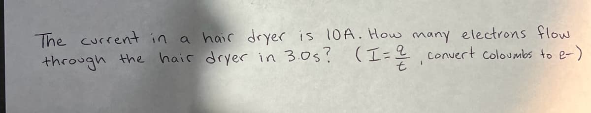 The current in a hair dryer is 10A. How many electrons flow
through the hair dryer in 3.0s?
(1=2
t'
Convert coloumbs to e-)