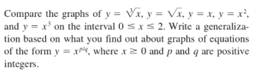 Compare the graphs of y = Vx, y = Vx, y = x, y = x²,
and y = x' on the interval 0 < x s 2. Write a generaliza-
tion based on what you find out about graphs of equations
of the form y = x"a, where x 2 0 and p and q are positive
integers.
