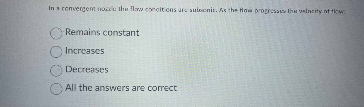 In a convergent nozzle the flow conditions are subsonic. As the flow progresses the velocity of flow:
O Remains constant
Increases
Decreases
All the answers are correct