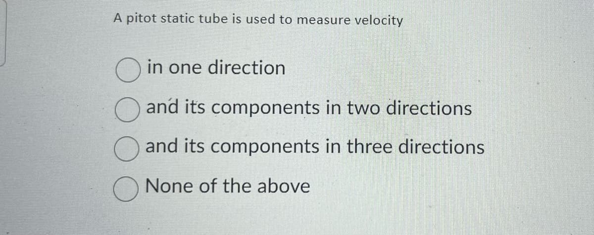 A pitot static tube is used to measure velocity
in one direction
and its components in two directions
and its components in three directions.
None of the above