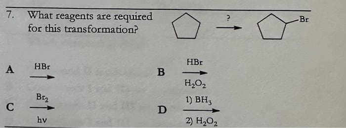 7. What reagents are required
for this transformation?
A
C
HBr
BE₂
hv
B
D
HBr
H₂O₂
1) BH3
2) H₂O₂
Br
