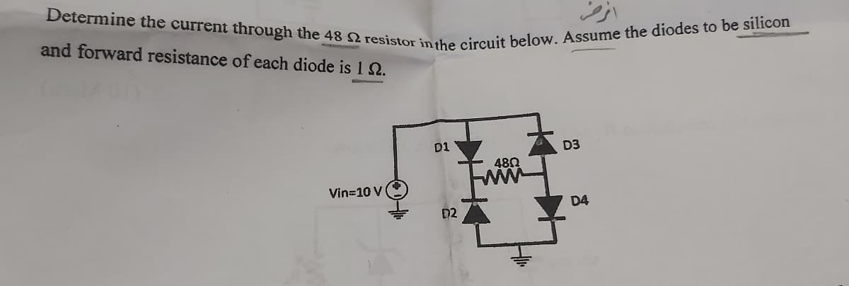 Determine the current through the 48 2 resistor in the circuit below. Assume the diodes to be silicon
and forward resistance of each diode is 192.
Vin=10 V
D1
D2
480
D3
D4