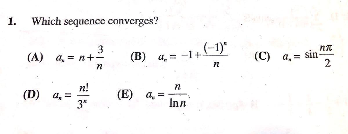 1.
Which sequence converges?
(-1)"
NT
3
) а, %3Dп+-
) а, — —1+
n
(С) а, — Sin
2
(А)
(B)
An
(C)
in
n!
n
(D) а,
(E)
An =
Inn
, 3
%3D
3"

