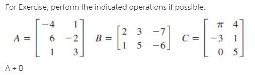 For Exercise, perform the indicated operations if possible.
-4
п 4
2 3
B =
[1 5 -6,
A =
6 -2
-3
3
A + B
