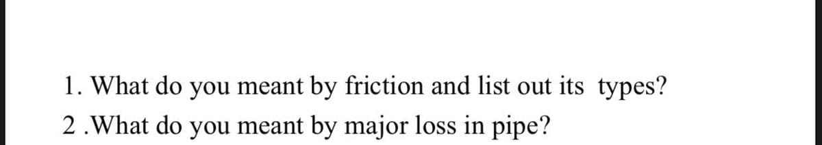 1. What do you meant by friction and list out its types?
2.What do you meant by major loss in pipe?
