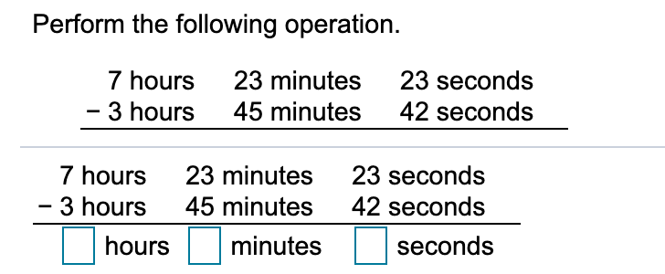Perform the following operation.
7 hours
- 3 hours
23 minutes
23 seconds
45 minutes
42 seconds
7 hours
23 minutes
23 seconds
3 hours
45 minutes
42 seconds
hours
minutes
seconds
