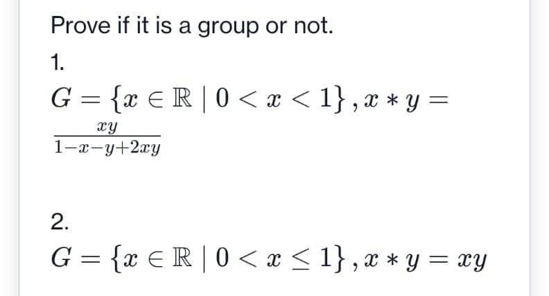 Prove if it is a group or not.
1.
G = {x ≤R | 0<x< 1},x * y =
xy
1-x-y+2xy
2.
G = {x € R | 0 < x ≤ 1}, x * y = xy