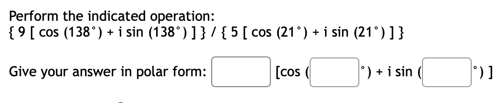 Perform the indicated operation:
{9 [ cos (138°) + i sin (138°) ] } / { 5 [ cos (21°) + i sin (21°) ] }
Give your answer in polar form:
[cos (
°) + i sin (
°)]