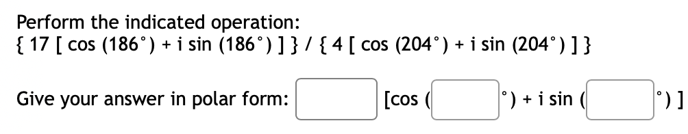Perform the indicated operation:
{ 17 [ cos (186°) + i sin (186°) ] } / { 4 [ cos (204°) + i sin (204°) ] }
Give your answer in polar form:
[cos
°) + i sin
°)]