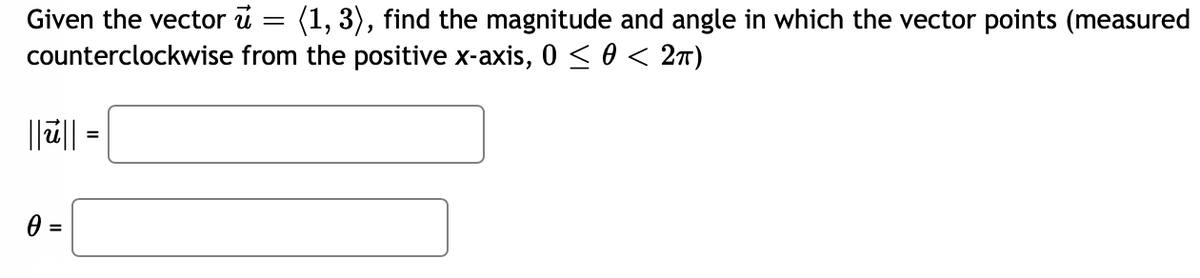 Given the vector u
counterclockwise
||ū||
0 =
(1, 3), find the magnitude and angle in which the vector points (measured
from the positive x-axis, 0 ≤ 0 < 2π)
=
=